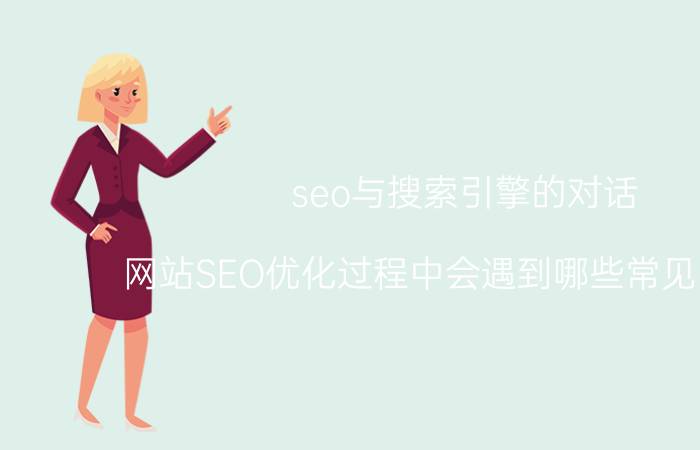 seo与搜索引擎的对话 网站SEO优化过程中会遇到哪些常见的问题？